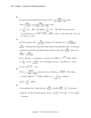 5-24 Chapter 5: Reduction of Multiple Subsystems

16.
The equivalent forward-path transfer function is

G(s) =

10K1
. Hence,
s[s + (10K2 + 2)]

G(s)
10K1
= 2
. Since
1 + G(s) s + (10K2 + 2)s + 10K1
4
π
Ts =
= 3.2, ∴ Re = 1.25; and Tp =
= 1.5, ∴ Im=2.09 . The poles are thus at
Re
Im

T (s) =

–1.25+j2.09. Hence,

ωn = 1.252 + 2.092 = 10 K1

. Thus, K1 = 0.593. Also, (10K2 + 2)/2 = Re

= 1.25. Hence, K2 = 0.05.
17.
a. For the inner loop, Ge(s) =

Ge(s)
20
, and He(s) = 0.2s. Therefore, Te(s) = 1 + G (s)H (s) =
e
e
s(s + 12)

20
s(s+16) . Combining with the equivalent transfer function of the parallel pair, Gp(s) = 20, the system
400
is reduced to an equivalent unity feedback system with G(s) = Gp(s) Te(s) = s(s+16) . Hence, T(s) =
400
G(s)
1+G(s) = s2+16s+400 .
b. ωn2 = 400; 2ζωn = 16. Therefore, ωn = 20, and ζ = 0.4.
Ts =

4
=0.5; Tp =
ζωn
ω

π

2
n 1-ζ

%OS = e −ζπ /

1−ζ

2

x100 = 25.38 ;

=0.171. From Figure 4.16, ωnTr = 1.463. Hence, Tr = 0.0732.

ωd = Im = ωn 1 - ζ2 = 18.33.
18.

38343
; from which, 2ζωn = 200 and ωn = 38343 = 195.81. Hence,
s + 200s + 38343
2
π
ζ = 0.511. %OS=e-ζπ / 1-ζ x100 = 15.44% ; Tp =
= 0.0187 s.
ωn 1 − ζ 2
4
= 0.04 s.
Also, Ts =
T ( s) =

2

ζω n

19.
Ei(s)
Eg(s)
2
For the generator, Eg(s) = KfIf(s). But, If(s) = R +L s . Therefore, E (s) = s+1 . For the motor,
f f
i
1
1
1
consider Ra = 2 Ω, the sum of both resistors. Also, Je = Ja+JL(2 )2 = 0.75+4x4 = 1.75; De = DL(2 )2
= 1. Therefore,

Copyright © 2011 by John Wiley & Sons, Inc.

 