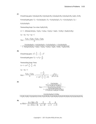 Solutions to Problems

5-33

27.

Closed-loop gains: G2G4G6G7H3; G2G5G6G7H3; G3G4G6G7H3; G3G5G6G7H3; G6H1; G7H2
Forward-path gains: T1 = G1G2G4G6G7; T2 = G1G2G5G6G7; T3 = G1G3G4G6G7; T4 =
G1G3G5G6G7
Nontouching loops 2 at a time: G6H1G7H2
Δ = 1 - [H3G6G7(G2G4 + G2G5 + G3G4 + G3G5) + G6H1 + G7H2] + [G6H1G7H2]
Δ1 = Δ2 = Δ3 = Δ4 = 1

T(s) =

T1Δ1 + T2Δ2 + T3Δ3 + T4Δ4
Δ

G1G2G4G6G7 + G1G2G5G6G7 + G1G3G4G6G7 + G1G3G5G6G7
= 1 - H G G (G G + G G + G G + G G ) - G H - G H + G H G H
3 6 7 2 4
2 5
3 4
3 5
6 1
7 2
6 1 7 2
28.

1
1
Closed-loop gains: -s2; - s ; - s ; -s2
1
Forward-path gains: T1 = s; T2 = 2
s
Nontouching loops: None
1 1
Δ = 1 - (-s2 - s - s - s2)
Δ1 = Δ2 = 1

T1Δ1 + T2Δ2
=
G(s) =
Δ

1
s+ 2
s
s3+1
= 4 2
1 1
2s +s +2s
1 + (s2 + s + s + s2)

29.

G2G3G4G5
G1⎛(1-G H )(1-G H )⎞
2 1
4 2⎠
⎝
T(s) =
=
G2G3G4G5G6G7G8
1 - (1-G H )(1-G H )(1-G H )
2 1
4 2
7 4
G1G2G3G4G5(1-G7H4)
1-G2H1-G4H2+G2G4H1H2-G7H4+G2G7H1H4+G4G7H2H4-G2G4G7H1H2H4-G2G3G4G5G6G7G8
30.
a.

G(s) =

(s + 1)(s + 2)
2
5
6
=
+
2
2 −
(s + 3) (s + 4) (s + 3)
s+3 s+4

Copyright © 2011 by John Wiley & Sons, Inc.

 