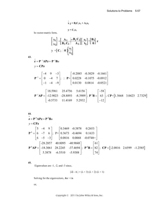 Solutions to Problems

5-57

.
x 2 = B2C1x1 + A2x2
y = C1x1

In vector-matrix form,

x1 = A 1 - B1 C2
B 2 C1
A2
x2
x1
y = C1 0
x2

x1 + B 1 r
x2
0

43.
•

z = P −1 APz + P −1 Bu
y = CPz
⎡ −4 9 − 3 ⎤
⎡ -0.2085 -0.3029 -0.1661⎤
⎢ 0 −4 7 ⎥ ; ∴ P = ⎢ 0.0228 -0.1075 -0.0912 ⎥
P =⎢
⎥
⎢
⎥
⎢ − 1 −4 − 9 ⎥
⎢ 0.0130 0.0814 -0.0521⎥
⎣
⎦
⎣
⎦
−1

⎡ 18.5961 25.4756
P AP = ⎢ -12.9023 -28.8893
⎢
⎢ -0.5733 11.4169
⎣
−1

5.6156 ⎤
⎡ −58⎤
⎥ ; P -1B = ⎢ 63 ⎥ ; CP = 1.5668 3.0423 2.7329
-8.3909 ⎥
[
]
⎢
⎥
⎢ −12 ⎥
5.2932 ⎥
⎦
⎣
⎦

44.
•

z = P -1 APz + P -1Bu
y = CPz
⎡5 −4 9 ⎤
P = ⎢6 −7 6 ⎥ ;
⎢
⎥
⎢6 −5 −3⎥
⎣
⎦
⎡ -28.2857
-1
P AP = ⎢ -18.3061
⎢
⎢ 5.3878
⎣
-1

⎡0.3469 -0.3878 0.2653 ⎤
P= ⎢ 0.3673 -0.4694 0.1633 ⎥
⎢
⎥
⎢0.0816 0.0068 -0.0748= ⎥
⎣
⎦
40.8095 -40.9048 ⎤
⎡ 61⎤
⎥ ; P -1B = ⎢82 ⎥ ; CP = -2.0816 2.6599 -1.2585
28.2245 -37.4694 ⎥
[
]
⎢ ⎥
⎢74 ⎥
-6.5510 -5.9388 ⎥
⎦
⎣ ⎦

45.

Eigenvalues are -1, -2, and -3 since,
|λΙ - A | = (λ + 3) (λ + 2) (λ + 1)
Solving for the eigenvectors, Ax = λx
or,

Copyright © 2011 by John Wiley & Sons, Inc.

 
