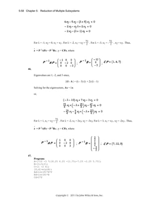 5-58 Chapter 5: Reduction of Multiple Subsystems

x3
x2
For λ = -1, x2 = 0, x1 = x3 . For λ = -2, x1 = x2 = 2 . For λ = -3, x1 = - 2 , x2 = x3 . Thus,
.
z = P-1APz + P-1Bu ; y = CPz, where

46.

Eigenvalues are 1, -2, and 3 since,
|λI - A | = (λ - 3) (λ + 2) (λ - 1)
Solving for the eigenvectors, Ax = λx
or,

x3
For λ = 1, x1 = x2 = 2 . For λ = -2, x1 = 2x3, x2 = -3x3. For λ = 3, x1 = x3 , x2 = -2x3 . Thus,
.
z = P-1APz + P-1Bu ; y = CPz, where

47.
Program:
A=[-10 -3 7;18.25 6.25 -11.75;-7.25 -2.25 5.75];
B=[1;3;2];
C=[1 -2 4];
[P,d]=eig(A);
Ad=inv(P)*A*P
Bd=inv(P)*B
Cd=C*P

Copyright © 2011 by John Wiley & Sons, Inc.

 