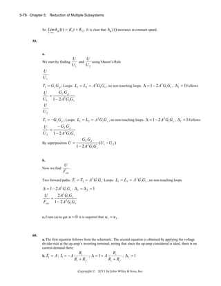 5-76 Chapter 5: Reduction of Multiple Subsystems

So Lim hm (t ) = K 1t + K 2 . It is clear that hm (t ) increases at constant speed.
t →∞

59.

a.

We start by finding

U
U
and
using Mason’s Rule
U1
U2

U
U1
T1 = G c G p ; Loops: L1 = L2 = A 2 Gl Gv , no non-touching loops. Δ = 1 − 2 A 2 Gl Gv , Δ 1 = 1 Follows

GC G p
U
=
U 1 1 − 2 A 2 Gl G v
U
U2
T1 = −Gc G p ; Loops: L1 = L2 = A 2 Gl Gv , no non-touching loops. Δ = 1 − 2 A 2 Gl Gv , Δ 1 = 1 Follows

− GC G p
U
=
U 2 1 − 2 A 2 Gl G v
By superposition U =

GC G p
1 − 2 A 2 Gl G v

(U 1 − U 2 )

b.

Now we find

U
Fext

Two forward paths: T1 = T2 = A Gl Gv Loops: L1 = L2 = A Gl G v , no non-touching loops.
2

2

Δ = 1 − 2 A 2 Gl Gv . Δ 1 = Δ 2 = 1

2 A 2 Gl G v
U
=
Fext 1 − 2 A 2 Gl Gv
c. From (a) to get u = 0 it is required that

u1 = u 2 .

60.
a. The first equation follows from the schematic. The second equation is obtained by applying the voltage
divider rule at the op-amp’s inverting terminal, noting that since the op-amp considered is ideal, there is no
current demand there.
b. T1

= A; L = −A

Ri
Ri
; Δ = 1+ A
; Δ1 = 1
Ri + R f
Ri + R f
Copyright © 2011 by John Wiley & Sons, Inc.

 