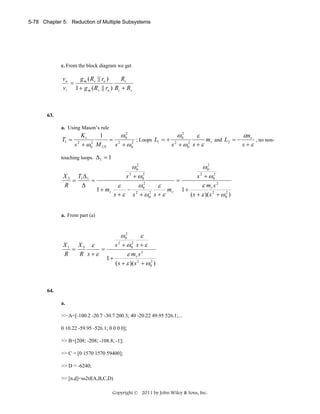 5-78 Chapter 5: Reduction of Multiple Subsystems

c. From the block diagram we get

vo
g m ( Rs || ro )
Ri
=
vi 1 + g m ( Rs || ro ) Ri + Rs

63.
a. Using Mason’s rule

T1 =

Kt
ω2
ω2
εm r
1
ε
= 2 0 2 ; Loops L1 = + 2 0 2
mr and L2 = −
, no non2
2
s +ε
s + ω 0 M US s + ω 0
s + ω0 s + ε

touching loops.

Δ1 = 1

ω 02
ω 02
X 3 T1 Δ 1
s 2 + ω 02
s 2 + ω 02
=
=
=
R
Δ
ω 02
ε mr s 2
ε
ε
1 + mr
− 2
mr 1 +
s + ε s + ω 02 s + ε
( s + ε )( s 2 + ω 02 )
a. From part (a)

ω 02
ε
2
2
s + ω0 s + ε
X1 X 3 ε
=
=
R
R s+ε
ε mr s 2
1+
( s + ε )( s 2 + ω 02 )

64.
a.

>> A=[-100.2 -20.7 -30.7 200.3; 40 -20.22 49.95 526.1;...
0 10.22 -59.95 -526.1; 0 0 0 0];
>> B=[208; -208; -108.8; -1];
>> C = [0 1570 1570 59400];
>> D = -6240;
>> [n,d]=ss2tf(A,B,C,D)
Copyright © 2011 by John Wiley & Sons, Inc.

 