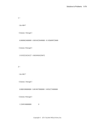 Solutions to Problems

n=

1.0e+009 *

Columns 1 through 3

-0.00000624000000 -0.00168228480000 -0.14206098728000

Columns 4 through 5

-3.91955218234127 -9.08349454230472

d=

1.0e+005 *

Columns 1 through 3

0.00001000000000 0.00180370000000 0.09562734000000

Columns 4 through 5

1.32499100000000

0

Copyright © 2011 by John Wiley & Sons, Inc.

5-79

 