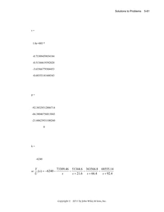 Solutions to Problems

r=

1.0e+005 *

-0.73309459854184
-0.51344619392820
-3.63566779304453
-0.68555141448543

p=

-92.38329312886714
-66.38046756013043
-21.60623931100260
0

k=

-6240

or

73309.46 51344.6 363566.8 68555.14
Y
( s ) = −6240 −
−
−
−
U
s
s + 21.6 s + 66.4
s + 92.4

Copyright © 2011 by John Wiley & Sons, Inc.

5-81

 