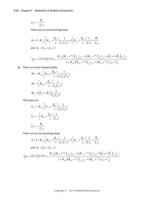 5-90 Chapter 5: Reduction of Multiple Subsystems

Rf

L3 = −

Lf s

 

There are no non‐touching loops. 
 

R
K ⎞ 1
K ⎞ 1
⎛
⎛
Δ = 1 + K p 2 ⎜ K p1 + i1 ⎟
+ ⎜ K p1 + i1 ⎟
+ f  
2
s ⎠ Lf C f s ⎝
s ⎠ Lf s Lf s
⎝
and  Δ1 = Δ 2 = Δ 3 = 1  

VLoad
lCf

M1Δ1 + M 2 Δ 2 + M 3 Δ3
Δ

=

=

(

K p 2 K p1 + Ksi1

)
(K

1
ˆ
L f C f C f s3

1 + K p2

p1

(
)

+ K p1 + Ksi1

+ Ksi1

1
L f C f s2

)

1
L f C f s2

(

ˆ
ˆ
+ Lf s + Rf

)

+ ( K p1 + Ksi1 ) L1f s + L ffs
R

b. There are three forward paths: 

K ⎞
1
⎛
 
M 1 = K p 2 ⎜ K p1 + i1 ⎟
ˆ
s ⎠ L f C f C f s3
⎝
K ⎞ 1
⎛
 
M 2 = ⎜ K p1 + i1 ⎟
s ⎠ Lf C f s2
⎝

(

ˆ
ˆ
M3 = Lf s + Rf

1
)L C s
f

2

 

f

The loops are: 

K ⎞ 1
⎛
 
L1 = − K p 2 ⎜ K p1 + i1 ⎟
s ⎠ Lf C f s2
⎝
K ⎞ 1
⎛
 
L2 = − ⎜ K p1 + i1 ⎟
s ⎠ Lf s
⎝
L3 = −

Rf
Lf s

 

There are no non‐touching loops. 

Rf
K ⎞ 1
K ⎞ 1
⎛
⎛
 
Δ = 1 + K p 2 ⎜ K p1 + i1 ⎟
+ ⎜ K p1 + i1 ⎟
+
2
s ⎠ Lf C f s ⎝
s ⎠ Lf s Lf s
⎝
and  Δ1 = Δ 2 = Δ 3 = 1  
VLoad
lCf

=

M1Δ1 + M 2 Δ 2 + M 3 Δ3
Δ

=

(

K p 2 K p1 + Ksi1

)
(K

1 + K p2

1
ˆ
L f C f C f s3

(
)

+ K p1 + Ksi1

Ki 1
p1 + s

1
L f C f s2

)

1
L f C f s2

(

ˆ
ˆ
+ Lf s + Rf

+ ( K p1 + Ksi1 ) L1f s + L ffs

Copyright © 2011 by John Wiley & Sons, Inc.

R

)

1
L f C f s2

 

1
L f C f s2

 