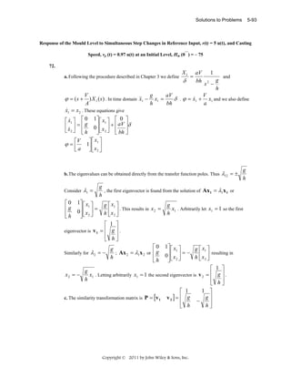 Solutions to Problems

5-93

Response of the Mould Level to Simultaneous Step Changes in Reference Input, r(t) = 5 u(t), and Casting
—

Speed, vp (t) = 0.97 u(t) at an Initial Level, Hm (0 ) = – 75
72.
a. Following the procedure described in Chapter 3 we define

V
A

ϕ = ( s + ) X 1 ( s ) . In time domain &&1 −
x
&
x1 = x2 . These equations give
&
⎡ x1 ⎤ ⎡ 0 1⎤ ⎡ x1 ⎤ ⎡ 0 ⎤
⎢ x ⎥ = ⎢ g 0⎥ ⎢ x ⎥ + ⎢ aV ⎥δ
⎥ ⎣ 2 ⎦ ⎢ bh ⎥
⎣ &2 ⎦ ⎢ h
⎣
⎦
⎣ ⎦
⎡V
⎤⎡ x ⎤
ϕ=⎢
1⎥ ⎢ 1 ⎥
⎣ a ⎦ ⎣ x2 ⎦

X1

δ

=

aV
bh

1
s2 −

g
h

aV
V
g
&
δ . ϕ = x1 + x1 and we also define
x1 =
bh
a
h

b. The eigenvalues can be obtained directly from the transfer function poles. Thus

Consider

⎡0
⎢g
⎢h
⎣

λ1 =

1⎤ ⎡ x ⎤
⎥⎢ 1 ⎥ =
0⎥ ⎣ x 2 ⎦
⎦

and

λ12 = ±

g
, the first eigenvector is found from the solution of Ax 1 = λ1 x 1 or
h
g ⎡ x1 ⎤
. This results in x 2 =
h ⎢ x2 ⎥
⎣ ⎦

g
x1 . Arbitrarily let x1 = 1 so the first
h

⎡ 1 ⎤
eigenvector is v 1 = ⎢ g ⎥ .
⎢
⎥
⎣ h⎦
⎡0
g
; Ax 2 = λ1 x 2 or ⎢ g
h
⎢h
⎣

1⎤ ⎡ x ⎤
g ⎡ x1 ⎤
⎥⎢ 1 ⎥ = −
resulting in
0⎥ ⎣ x 2 ⎦
h ⎢ x2 ⎥
⎣ ⎦
⎦
⎡ 1 ⎤
g
x2 = −
x1 . Letting arbitrarily x1 = 1 the second eigenvector is v 2 = ⎢ g ⎥ .
h
⎢
⎥
⎣ h⎦
1 ⎤
⎡ 1
⎢ g
g⎥
c. The similarity transformation matrix is P = [v 1 v 2 ] =
−
⎢
⎥
h⎦
⎣ h

Similarly for

g
h

λ2 = −

Copyright © 2011 by John Wiley & Sons, Inc.

 