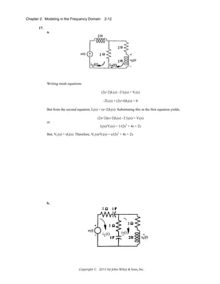 Chapter 2: Modeling in the Frequency Domain

2-12

17.
a.
2
2
2
2

Writing mesh equations
(2s+2)I1(s) –2 I2(s) = Vi(s)
-2I1(s) + (2s+4)I2(s) = 0
But from the second equation, I1(s) = (s+2)I2(s). Substituting this in the first equation yields,
(2s+2)(s+2)I2(s) –2 I2(s) = Vi(s)
or
I2(s)/Vi(s) = 1/(2s2 + 4s + 2)
But, VL(s) = sI2(s). Therefore, VL(s)/Vi(s) = s/(2s2 + 4s + 2).

b.
2

2

i1(t)

2

i2(t)

Copyright © 2011 by John Wiley & Sons, Inc.

 