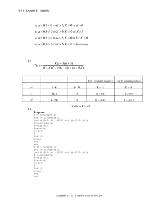 6-14 Chapter 6: Stability

a)

a < 0, b < 0 ⇒ K > b, K > 0 ⇒ K > 0

b)

a < 0, b > 0 ⇒ K > b, K > 0 ⇒ K > b

c)

a > 0, b < 0 ⇒ K > b, K < 0 ⇒ b < K < 0

d)

a > 0, b > 0 ⇒ K > b, K < 0 ⇒ No solution

23.

T (s ) =

K( s + 3)(s + 5)
(1 + K )s + (8K − 6)s + (8 + 15 K )
2

For 1st column negative

For 1st column positive

s2

1+K

8+15K

K < -1

K > -1

s1

8K-6

0

K < 6/8

K > 6/8

s0

8+15K

0

K < -8/15

K > -8/15

Stable for K > 6/8
24.
Program:
K=[-6:0.00005:0];
for i=1:length(K);
dent=[(1+K(i)) (8*K(i)-6) (8+15*K(i))];
R=roots(dent);
A=real(R);
B=max(A);
if B>0
R
K=K(i)
break
end
end
K=[6:-0.00005:0];
for i=1:length(K);
dent=[(1+K(i)) (8*K(i)-6) (8+15*K(i))];
R=roots(dent);
A=real(R);
B=max(A);
if B>0
R
K=K(i)
break
end
end

Copyright © 2011 by John Wiley & Sons, Inc.

 