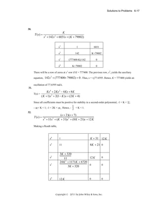 Solutions to Problems 6-17

30.

T ( s) =

K
s + 142s + 6031s + ( K + 79002)
3

2

s3

1

6031

s2

142

K+79002

s1

(777400-K)/142

0

s0

K+79002

0

There will be a row of zeros at s1 row if K = 777400. The previous row, s2, yields the auxiliary
equation, 142 s + (777400+ 79002) = 0 . Thus, s = ±j77.6595. Hence, K = 777400 yields an
2

oscillation of 77.6595 rad/s.
31.

T(s) =

Ks 4 + 2 Ks 2 − 4 Ks + 8K
( K + 1) s 2 + 2(1 − K ) s + (2 K + 4)

Since all coefficients must be positive for stability in a second-order polynomial, -1 < K < 1;
1
- ∞< K < 1; -1 < 2K < ∞. Hence, - 2 < K < 1.
32.

T (s ) =

(s + 2)(s + 7)
s + 11s + (K + 31)s2 + (8 K + 21)s + 12 K
4

3

Making a Routh table,

s4

1

K + 31

s3

11

8K + 21 0

s2
s1

s0

3K + 320
12 K
11
2
24 K + 1171K + 6720
0
3K + 320

12 K

0

12 K

0
0

0

Copyright © 2011 by John Wiley & Sons, Inc.

 