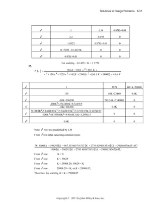 Solutions to Design Problems 6-31

s4

1

1.14

0.07K+0.01

s3

2.2

0.193

0

s2

1.0523

0.07K+0.01

0

s1

0.17209 - 0.14635K

0

0

s0

0.07K+0.01

0

0

For stability, - 0.1429 < K < 1.1759
57.

T s

=

0.6 K + 10 K s 2 + 60.1 K s
s 5 + 130 s 4 + 3229 s 3 + 10 K + 2348 s 2 + 60.1 K + 58000 s + 0.6 K

s5

1

3229

60.1K+58000

s4

130

10K+23480

0.6K

-10K+396290

7812.4K+7540000

0

s3

-100K2+2712488K+8.3247E9
s2

-10K+396290

0.6K

0

s1

7813E3K4-5.1401E11K3+7.2469E15K2+3.3213E19K+2.4874E22
1000K3-66753880K2+9.9168E11K+3.299E15

0

0

s0

0.6K

0

0

Note: s3 row was multiplied by 130
From s1 row after canceling common roots:

7813000 K − 39629 K + 967.31586571671 K + 2776.9294183336 K − 29908.070615165
1000 K − 39629 K + 2783.405672635 K − 29908.285672635

From s0 row:

K>0

From s3 row:

K < 39629

From s2 row:

K < 29908.29; 39629 < K

From s1 row:

29908.29 < K, or K < 29908.07;

Therefore, for stability, 0 < K < 29908.07

Copyright © 2011 by John Wiley & Sons, Inc.

 