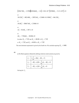 Solutions to Design Problems 6-35

[1584.78K

f

][

]

[

]

− 11700 0.03444 K f − 1.8 − 5.28 × 10 −6 22500 K f − 31.5 × 10 6 > 0

or

54.52 K 2 − 402.48 K f − 2852.6 K f + 21060 > 0.1188 K 2 − 166.32 K f
f
f
or

54.4 K 2 − 3088.76 K f + 21060 > 0
f
or

K 2 − 56.8 K f + 387.1 > 0
f
or

( K f − 7.92)( K f − 48.88) > 0
So either
or

K f < 7.92 and K f < 48.88 ⇒ K f < 7.92

K f > 7.92 and K f > 48.88 ⇒ K f > 7.92

The most dominant requirement is given by the fourth row. We conclude requiring

K f > 1400 .

63.
a. The Mesh equations obtained by defining clockwise mesh currents are given by

I1 :
I2 :

I3 :

1
+ R) I 1 − RI 2 = V1
sC
1
− RI 1 + (2 R +
) I 2 − RI 3 = 0
sC
1
− RI 2 + (2 R +
)I 3 = 0
sC

(

Solving for I 3 ,

Copyright © 2011 by John Wiley & Sons, Inc.

 