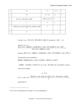 Solutions to Design Problems 6-39

s5

250

213

s4

335

45.5 + 4 K

0

0.5

0

335(3.5 + K ) − 125

0

C

0.5

0

C [335 (3.5 + K ) − 125] − 0.5 × [335 × 213 − 250 × (45.5 + 4 K )]
C

0

335 × 213 − 250 × (45.5 + 4Κ ) #

s3

s2

s1

3.5 + K

s0

0.5

From the s3 row:

335 × 213 − 250 × (45.5 + 4Κ ) > 0 , therefore K < 59.98

(4)

From the s2 row: C =

[335 × 213 − 250(45.5 + 4 K )]× (45.5 + 4 K ) − 335 × [335(3.5 + K ) − 125] > 0.
335 × 213 − 250(45.5 + 4 K )

Therefore:

[335 × 213 − 250(45.5 + 4 K )]× (45.5 + 4 K ) − 335 × [335(3.5 + K ) − 125] > 0.

This inequality may be expanded to:

[59980 − 1000K ]× (45.5 + 4 K ) − 112225K − 392787.5 + 41875 =
− 4000 K 2 + 82195 K + 2378177.5 > 0 , or ( K − 36.7339) × ( K + 16.1852) < 0 which
shows that for stability:

K < 36.73
For C > 0, the s1 row

C [335 (3.5 + K ) − 125] − 0.5 × [335 × 213 − 250 × (45.5 + 4 K )]
is
C

greater than 0 if:

#

3

1

The S row was multiplied by 335 and the S row was multiplied by C.

Copyright © 2011 by John Wiley & Sons, Inc.

 