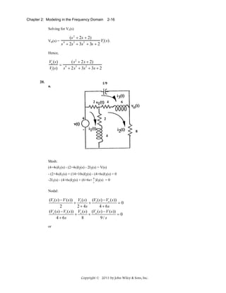 Chapter 2: Modeling in the Frequency Domain

2-16

Solving for Vo(s)
Vo(s) =

(s 2 + 2s + 2)
V ( s) .
s 4 + 2s 3 + 3s2 + 3s + 2 i

Hence,

Vo (s )
( s2 + 2 s + 2)
= 4
Vi (s) s + 2 s 3 + 3s 2 + 3s + 2
20.

1/9

a.

2

4

6

2
8
4

Mesh:
(4+4s)I1(s) - (2+4s)I2(s) - 2I3(s) = V(s)
- (2+4s)I1(s) + (14+10s)I2(s) - (4+6s)I3(s) = 0
-2I1(s) - (4+6s)I2(s) + (6+6s+ 9 )I3(s) = 0
s

Nodal:

(V1 ( s ) − V ( s )) V1 ( s ) (V1 ( s ) − Vo ( s ))
+
+
=0
2
2 + 4s
4 + 6s
(Vo ( s ) − V1 ( s)) Vo ( s ) (Vo ( s ) − V ( s ))
+
+
=0
4 + 6s
8
9/ s
or

Copyright © 2011 by John Wiley & Sons, Inc.

 