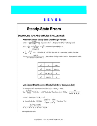 S E V E N

Steady-State Errors
SOLUTIONS TO CASE STUDIES CHALLENGES
Antenna Control: Steady-State Error Design via Gain
76.39K
a. G(s) = s(s+150)(s+1.32) . System is Type 1. Step input: e(∞) = 0; Ramp input:
1

1

e(∞) = K = 76.39K
v

2.59
= K ; Parabolic input: e(∞) = ∞.

150 x 1.32
2.59
1
b. K = K = 0.2. Therefore, K = 12.95. Now test the closed-loop transfer function,
v
989.25
, for stability. Using Routh-Hurwitz, the system is stable.
T(s) = 3
s +151.32s2+198s+989.25

s3

1

198

s2

151.32

989.25

s1

191.46253

0

s0

989.25

0

Video Laser Disc Recorder: Steady-State Error Design via Gain
a. The input, 15t2 , transforms into 30/s3. e(∞) = 30/Ka = 0.005.
0.2*600
Ka = 20000 * K1K2K3 = 6x10-3 K1K2K3. Therefore: e(∞) = 30/Ka =
= 5x10-3. Therefore K1K2K3 = 106.
b. Using K1K2K3 = 106, G(s) =

2x10 5 (s + 600)
. Therefore, T(s) =
2
4
s (s + 2x10 )

2x10 5 (s + 600)
3
4 2
5
8 .
s + 2x10 s + 2x10 s + 1.2x10
Making a Routh table,

Copyright © 2011 by John Wiley & Sons, Inc.

30
6x10 K1 K2 K3
−3

 