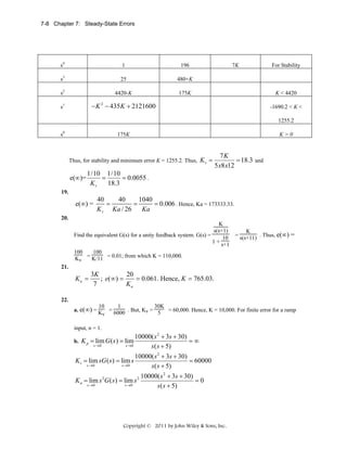 7-8 Chapter 7: Steady-State Errors

s4

1

196

s3

25

480+K

s2

4420-K

175K

s1

− K 2 − 435 K + 2121600

7K

For Stability

K < 4420
-1690.2 < K <
1255.2

s0

175K

K>0

Thus, for stability and minimum error K = 1255.2. Thus,

e(∞)=

Kv =

7K
= 18.3 and
5 x8 x12

1/10 1/10
=
= 0.0055 .
18.3
Kv

19.

e(∞) =

40
40
1040
=
=
= 0.006 . Hence, Ka = 173333.33.
K v Ka / 26
Ka

20.
K
s(s+1)
Find the equivalent G(s) for a unity feedback system. G(s) =
10
1 + s+1
100
100
Kv = K/11 = 0.01; from which K = 110,000.

K
= s(s+11) . Thus, e(∞) =

21.

Ka =

3K
20
= 0.061. Hence, K = 765.03.
; e( ∞ ) =
7
Ka

22.
10
1
30K
a. e(∞) = K = 6000 . But, Kv = 5 = 60,000. Hence, K = 10,000. For finite error for a ramp
v
input, n = 1.

10000( s 2 + 3s + 30)
=∞
b. K p = lim G ( s ) = lim
s →0
s →0
s ( s + 5)

K v = lim sG ( s ) = lim s
s →0

s →0

10000( s 2 + 3s + 30)
= 60000
s ( s + 5)

K a = lim s 2G ( s ) = lim s 2
s →0

s →0

10000( s 2 + 3s + 30)
=0
s ( s + 5)

Copyright © 2011 by John Wiley & Sons, Inc.

 