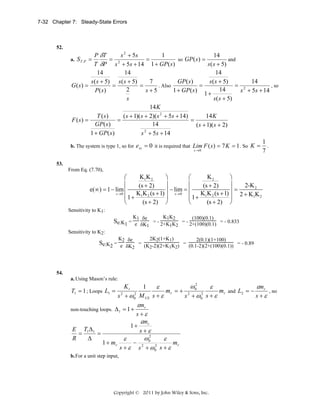7-32 Chapter 7: Steady-State Errors

52.

P δT
s 2 + 5s
1
14
so GP ( s ) =
and
=
= 2
T δP s + 5s + 14 1 + GP( s )
s ( s + 5)
14
14
14
14
GP ( s )
s ( s + 5)
7
s ( s + 5) s ( s + 5)
=
= 2
. Also
, so
G ( s) =
=
=
14
2
1 + GP( s )
s+5
P( s)
s + 5s + 14
1+
s ( s + 5)
s
14 K
T (s)
14 K
( s + 1)( s + 2)( s 2 + 5s + 14)
F (s) =
=
=
GP( s )
14
( s + 1)( s + 2)
2
1 + GP( s )
s + 5s + 14
1
b. The system is type 1, so for ess = 0 it is required that Lim F ( s ) = 7 K = 1 . So K = .
s →0
7

a. S T :P =

53.
From Eq. (7.70),

K1 K 2
K2
⎛
⎞
⎛
⎞
⎜
⎟
⎜
⎟
2-K 2
(s + 2)
(s + 2)
e(∞) = 1 − lim ⎜
⎟ − lim = ⎜
⎟=
s→0
s→0
K K (s + 1)
K K (s + 1)
⎜ 1+ 1 2
⎟
⎜ 1+ 1 2
⎟ 2 + K 1K 2
⎝
⎝
(s + 2) ⎠
(s + 2) ⎠
Sensitivity to K1:
K1 δe

K1K2

(100)(0.1)

Se:K1 = e δK = - 2+K K = - 2+(100)(0.1) = - 0.833
1 2
1
Sensitivity to K2:
K2 δe

2K2(1+K1)

2(0.1)(1+100)

Se:K2 = e δK = (K -2)(2+K K ) = (0.1-2)(2+(100)(0.1)) = - 0.89
2
1 2
2

54.
a. Using Mason’s rule:

ω2
Kt
εmr
ε
ε
1
mr and L2 = −
mr = + 2 0 2
, no
2
2
s+ε
s + ω0 s + ε
s + ω 0 M US s + ε
εmr
non-touching loops. Δ 1 = 1 +
s+ε
εmr
1+
E T1 Δ1
s+ε
=
=
R
Δ
ω2
ε
ε
1 + mr
mr
− 2 0 2
s + ε s + ω0 s + ε
T1 = 1 ; Loops L1 =

b. For a unit step input,

Copyright © 2011 by John Wiley & Sons, Inc.

 