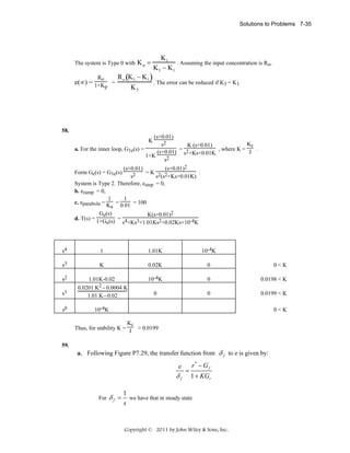 Solutions to Problems 7-35

The system is Type 0 with
Ro

e(∞) = 1+K

=

p

Kp =

K1
. Assuming the input concentration is Ro,
K3 − K1

R o (K3 − K1 )
. The error can be reduced if K3 = K1.
K3

58.
(s+0.01)
Kc
s2
K (s+0.01)
= 2
, where K = J .
a. For the inner loop, G1e(s) =
(s+0.01) s +Ks+0.01K
1+K
s2
K

(s+0.01)
(s+0.01)2
=K 2 2
.
s2
s (s +Ks+0.01K)
System is Type 2. Therefore, estep = 0,
b. eramp = 0,
1
1
c. eparabola = K = 0.01 = 100
a
Ge(s)
K(s+0.01)2
d. T(s) = 1+G (s) = 4
e
s +Ks3+1.01Ks2+0.02Ks+10-4K
Form Ge(s) = G1e(s)

s4

1

1.01K

10-4K

s3

K

0.02K

0

0<K

s2

10-4K

0

0.0198 < K

s1

1.01K-0.02
0.0201 K2 − 0.0004 K
1.01 K − 0.02

0

0

0.0199 < K

s0

10-4K

0<K

Kc
Thus, for stability K = J > 0.0199
59.

a. Following Figure P7.29, the transfer function from δ f to e is given by:

e

δf
For

δf =

=

r* − G f
1 + KGr

 

1
we have that in steady state
s

Copyright © 2011 by John Wiley & Sons, Inc.

 