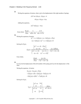 Chapter 2: Modeling in the Frequency Domain

2-20

23.
Writing the equations of motion, where x2(t) is the displacement of the right member of springr,
(5s2+4s+5)X1(s) -5X2(s) = 0
-5X1(s) +5X2(s) = F(s)
Adding the equations,
(5s2+4s)X1(s) = F(s)

From which,

X1 (s)
1
1/ 5
.
=
=
F(s) s(5s + 4) s(s + 4 / 5)

24.
Writing the equations of motion,

(s 2 + s + 1)X1 (s) − (s + 1)X2 (s) = F(s)

−(s + 1)X1 (s) + (s 2 + s + 1)X 2 (s) = 0
Solving for X2(s),

⎡(s 2 + s + 1) F(s) ⎤
⎢
⎥
⎢
⎥
(s + 1)F(s)
⎣ −(s + 1)
0 ⎦
X2 (s) =
= 2 2
2
⎡ (s + s + 1)
−(s + 1) ⎤ s (s + 2s + 2)
⎢
⎥
2
⎢
⎥
⎣ −(s + 1) (s + s + 1)⎦

From which,

X2 (s)
(s + 1)
= 2 2
.
F(s) s (s + 2s + 2)

25.
Let X1(s) be the displacement of the left member of the spring and X3(s) be the displacement of the
mass.
Writing the equations of motion

2x1 (s) − 2x2 (s) = F(s)
−2X1 (s) + (5s + 2)X 2 (s) − 5sX3 (s) = 0
−5sX2 (s) + (10s 2 + 7s)X 3 (s) = 0
Solving for X2(s),

X2 (s) =

⎪5s2 +10
⎪
⎪ -10

⎪5s2 +10
⎪
⎪ -10

F(s)⎪

⎪

0 ⎪

⎪
⎪
1
s+10
5
⎪
-10

=

10F(s)
s(s2 +50s+2)

Copyright © 2011 by John Wiley & Sons, Inc.

 