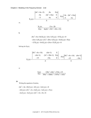 Chapter 2: Modeling in the Frequency Domain

X 3 (s) =

2-22

(4s 2 + 8s + 5)
-8s
F(s)
2
−8s
(4s + 16s) 0
-4s
0
−5
Δ

F(s)
=

−8s (4s 2 + 16s)
−5
−4s
Δ

or,

X 3 (s)
13s + 20
=
3
F(s) 4s(4s + 25s 2 + 43s + 15)
b.

(8s 2 + 4s + 16) X1 (s) − (4s+ 1) X 2 (s) − 15 X 3 (s) = 0
−(4s + 1) X1 (s) + (3s 2 + 20s+ 1) X 2 (s) − 16sX3 (s) = F(s)
−15 X1 (s) − 16sX 2 (s) + (16s+ 15) X3 (s) = 0
Solving for X3(s),

X 3 (s) =

(8s 2 + 4s + 16)
-(4s+1)
0
2
(3s + 20s+1) F(s)
−(4s+1)
−15
-16s
0
Δ

(8s 2 + 4s + 16) -(4s+1)
-F(s)
−15
−16s
=
Δ

or
X3(s)
128s 3 + 64s 2 + 316s + 15
=
F(s)
384s 5 + 1064s 4 + 3476s 3 + 165s 2

29.
Writing the equations of motion,

(4s 2 + 4s + 8) X 1 ( s) − 4 X 2 ( s) − 2 sX 3 ( s) = 0
−4 X 1 ( s ) + (5s 2 + 3s + 4) X 2 ( s) − 3sX 3 ( s ) = F ( s )
−2sX 1 ( s) − 3sX 2 ( s ) + (5s 2 + 5s + 5) = 0

Copyright © 2011 by John Wiley & Sons, Inc.

 