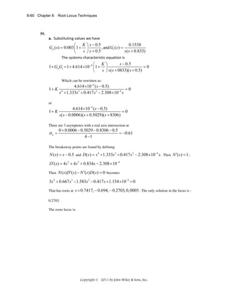 8-60 Chapter 8: Root Locus Techniques

55.

a. Substituting values we have 

0.1538
⎛ K ⎞ s − 0.5
Gd ( s ) = 0.003 ⎜1 + ⎟
, and Gt ( s ) =
 
s ⎠ s + 0.5
s ( s + 0.833)
⎝
              The systems characteristic equation is 

s − 0.5
⎛ K⎞
1 + Gd Gt =1 + 4.614 ×10−4 ⎜1 + ⎟
=0
s ⎠ s ( s + 0833)( s + 0.5)
⎝
Which can be rewritten as:

1+ K

4.614 ×10−4 ( s − 0.5)
=0
s 4 + 1.333s 3 + 0.417 s 2 − 2.308 ×10−4 s

or

1+ K

4.614 ×10−4 ( s − 0.5)
=0
s ( s − 0.0006)( s + 0.5029)( s + 8306)

There are 3 asymptotes with a real axis intersection at

σa =

0 + 0.0006 − 0.5029 − 0.8306 − 0.5
= −0.61
4 −1

The breakaway points are found by defining

N ( s ) = s − 0.5 and D( s ) = s 4 + 1.333s 3 + 0.417 s 2 − 2.308 ×10−4 s . Then N ′( s ) = 1 ;
D′( s ) = 4 s 3 + 4s 2 + 0.834 s − 2.308 ×10−4
Then N ( s ) D′( s ) − N ′( s ) D ( s ) = 0 becomes

3s 4 + 0.667 s 3 −1.583s 2 − 0.417 s + 1.154 ×10−4 = 0
That has roots at s = 0.7417, − 0.694, − 0.2703, 0, 0003 . The only solution in the locus is 0.2703.
The roots locus is:

Copyright © 2011 by John Wiley & Sons, Inc.

 