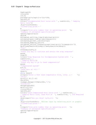 9-24 Chapter 9: Design via Root Locus

Gzpk=zpk(G)
rlocus(G)
z=0.8;
pos=exp(-pi*z/sqrt(1-z^2))*100;
sgrid(z,0)
title(['Uncompensated Root Locus with ' , num2str(z), ' Damping
Ratio Line'])
[K,p]=rlocfind(G);
'Closed-loop poles = '
p
i=input('Give pole number that is operating point
');
'Summary of estimated specifications'
operatingpoint=p(i)
gain=K
estimated_settling_time=4/abs(real(p(i)))
estimated_peak_time=pi/abs(imag(p(i)))
estimated_percent_overshoot=pos
estimated_damping_ratio=z
estimated_natural_frequency=sqrt(real(p(i))^2+imag(p(i))^2)
Kp=K*numg(max(size(numg)))/deng(max(size(deng)))
'T(s)'
T=feedback(K*G,1)
'Press any key to continue and obtain the step response'
pause
step(T)
title(['Step Response for Uncompensated System with ' ,
num2str(z),...
' Damping Ratio'])
'Press any key to go to Lead compensation'
pause
'Compensated system'
b=4.5;
'Lead Zero at -4.5 '
done=1;
while done>0
a=input('Enter a Test Lead Compensator Pole, (s+a). a =
');
'Gc(s)'
Gc=tf([1 b],[1 a])
GGc=G*Gc;
[numggc,denggc]=tfdata(GGc,'v');
'G(s)Gc(s)'
GGczpk=zpk(GGc)
wn=4/((1)*z);
rlocus(GGc);
sgrid(z,wn)
title(['Lead Compensated Root Locus with ' , num2str(z),...
' Damping Ratio Line, Lead Pole at ', num2str(-a), ', and Required
Wn'])
done=input('Are you done? (y=0,n=1) ');
end
[K,p]=rlocfind(GGc); %Allows input by selecting point on graphic
'Closed-loop poles = '
p
i=input('Give pole number that is operating point
');
'Summary of estimated specifications'
operatingpoint=p(i)
gain=K

Copyright © 2011 by John Wiley & Sons, Inc.

 
