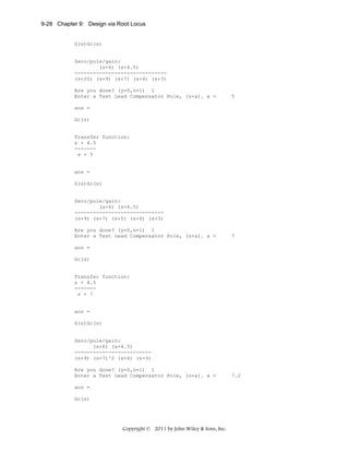 9-28 Chapter 9: Design via Root Locus

G(s)Gc(s)

Zero/pole/gain:
(s+6) (s+4.5)
-----------------------------(s+20) (s+9) (s+7) (s+4) (s+3)
Are you done? (y=0,n=1) 1
Enter a Test Lead Compensator Pole, (s+a). a =

5

ans =
Gc(s)

Transfer function:
s + 4.5
------s + 5

ans =
G(s)Gc(s)

Zero/pole/gain:
(s+6) (s+4.5)
----------------------------(s+9) (s+7) (s+5) (s+4) (s+3)
Are you done? (y=0,n=1) 1
Enter a Test Lead Compensator Pole, (s+a). a =

7

ans =
Gc(s)

Transfer function:
s + 4.5
------s + 7

ans =
G(s)Gc(s)

Zero/pole/gain:
(s+6) (s+4.5)
------------------------(s+9) (s+7)^2 (s+4) (s+3)
Are you done? (y=0,n=1) 1
Enter a Test Lead Compensator Pole, (s+a). a =
ans =
Gc(s)

Copyright © 2011 by John Wiley & Sons, Inc.

7.2

 