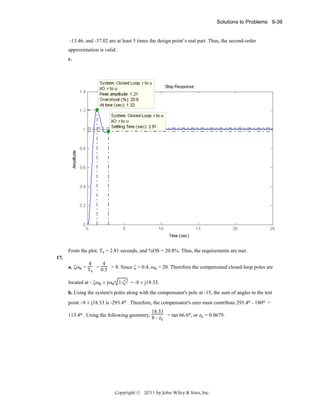 Solutions to Problems 9-39

-13.46, and -37.02 are at least 5 times the design point’s real part. Thus, the second-order
approximation is valid.
c.

From the plot, Ts = 2.81 seconds, and %OS = 20.8%. Thus, the requirements are met.
17.
4
4
a. ζωn = T = 0.5 = 8. Since ζ = 0.4, ωn = 20. Therefore the compensated closed-loop poles are
s
located at - ζωn ± jωn 1-ζ2 = -8 ± j18.33.
b. Using the system's poles along with the compensator's pole at -15, the sum of angles to the test
point –8 ± j18.33 is -293.4o . Therefore, the compensator's zero must contribute 293.4o - 180o =
18.33
113.4o . Using the following geometry, 8 - z = tan 66.6o, or zc = 0.0679.
c

Copyright © 2011 by John Wiley & Sons, Inc.

 