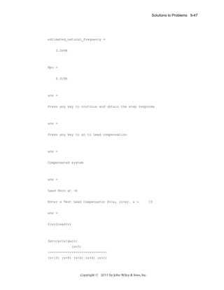 Solutions to Problems 9-47

estimated_natural_frequency =

3.0698

Kpo =

0.9396

ans =

Press any key to continue and obtain the step response

ans =

Press any key to go to Lead compensation

ans =

Compensated system

ans =

Lead Zero at -b

Enter a Test Lead Compensator Pole, (s+a). a =

ans =

G(s)Glead(s)

Zero/pole/gain:
(s+5)
-----------------------------(s+10) (s+8) (s+6) (s+4) (s+2)

Copyright © 2011 by John Wiley & Sons, Inc.

10

 