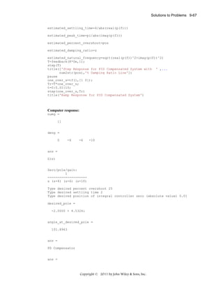 Solutions to Problems 9-67

estimated_settling_time=4/abs(real(p(f)))
estimated_peak_time=pi/abs(imag(p(f)))
estimated_percent_overshoot=pos
estimated_damping_ratio=z
estimated_natural_frequency=sqrt(real(p(f))^2+imag(p(f))^2)
T=feedback(K*Ge,1);
step(T)
title(['Step Response for PID Compensated System with ' ,...
num2str(pos),'% Damping Ratio Line'])
pause
one_over_s=tf(1,[1 0]);
Tr=T*one_over_s;
t=0:0.01:10;
step(one_over_s,Tr)
title('Ramp Response for PID Compensated System')

Computer response:
numg =
[]

deng =
0

-4

-6

-10

ans =
G(s)

Zero/pole/gain:
1
-------------------s (s+4) (s+6) (s+10)
Type desired percent overshoot 25
Type desired settling time 2
Type desired position of integral controller zero (absolute value) 0.01
desired_pole =
-2.0000 + 4.5324i

angle_at_desired_pole =
101.8963

ans =
PD Compensator

ans =

Copyright © 2011 by John Wiley & Sons, Inc.

 