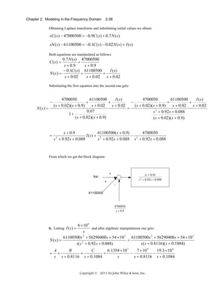 Chapter 2: Modeling in the Frequency Domain

2-38

Obtaining Laplace transforms and substituting initial values we obtain:

sC ( s ) − 47000500 = −0.9C ( s ) + 0.7 N ( s)
sN ( s) − 61100500 = −0.1C ( s) − 0.02 N ( s ) + I ( s)
Both equations are manipulated as follows:

0.7 N ( s ) 47000500
+
s + 0.9
s + 0.9
− 0.1C ( s ) 61100500
I (s)
+
+
N ( s) =
s + 0.02
s + 0.02
s + 0.02

C ( s) =

Substituting the first equation into the second one gets:

−
N ( s) =

=

4700050
61100500
4700050
61100500
I ( s)
I (s)
+
+
−
+
+
( s + 0.02)( s + 0.9)
( s + 0.02)( s + 0.9)
s + 0.02
s + 0.02
s + 0.02
s + 0.02
=
2
0.07
s + 0.92 s + 0.088
1+
( s + 0.02)( s + 0.9)
( s + 0.02)( s + 0.9)

61100500( s + 0.9)
4700050
s + 0.9
− 2
I ( s) + 2
s + 0.92 s + 0.088 s + 0.92s + 0.088
s + 0.92 s + 0.088
2

From which we get the block diagram:

( s + 0.9)
s + 0.92 s + 0.088
2

4700050
s + 0.9

6 × 10 6
and after algebraic manipulations one gets:
s
61100500s 2 + 56290400s + 54 × 10 5 61100500 s 2 + 56290400s + 54 × 10 5
=
N ( s) =
s ( s + 0.8116)( s + 0.1084)
s ( s 2 + 0.92s + 0.088)

b. Letting I ( s ) =

=

A
B
C
6.1354 × 10 7
7 × 10 4
19.3 × 10 4
+
+
=
−
−
s s + 0.8116 s + 0.1084
s
s + 0.8116 s + 0.1084

Copyright © 2011 by John Wiley & Sons, Inc.

 