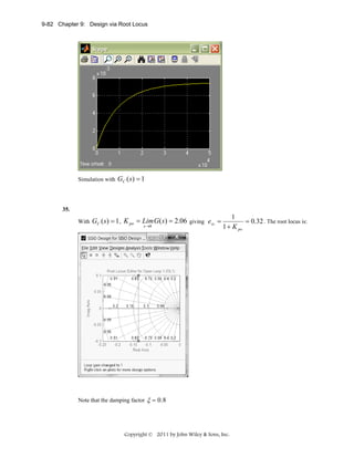 9-82 Chapter 9: Design via Root Locus

Simulation with

GC ( s) = 1

35.
With

GC ( s) = 1 , K po = Lim G(s) = 2.06 giving ess =
s →0

Note that the damping factor

1
= 0.32 . The root locus is:
1 + K po

ξ = 0.8

Copyright © 2011 by John Wiley & Sons, Inc.

 