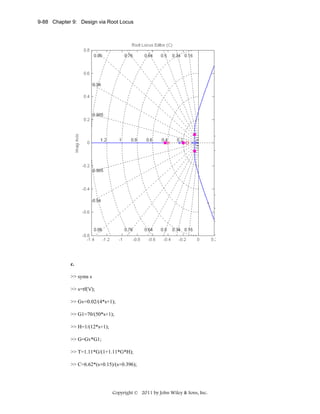 9-88 Chapter 9: Design via Root Locus

c.
>> syms s
>> s=tf('s');
>> Gv=0.02/(4*s+1);
>> G1=70/(50*s+1);
>> H=1/(12*s+1);
>> G=Gv*G1;
>> T=1.11*G/(1+1.11*G*H);
>> C=6.62*(s+0.15)/(s+0.396);

Copyright © 2011 by John Wiley & Sons, Inc.

 