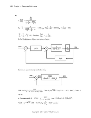 9-90 Chapter 9: Design via Root Locus

38.
θm(s)
a. E (s) =
a

Kb =

Kt
RaJ
KtKb
1
s(s+ J (D + R ))
a

Ea
5
4
1
1
= 60000 1
= 0.005; Jeq = 5 (10 x 4 )2 = 0.05; Deq = 1 (10 )2 = 0.01;
ω
x 60 x 2π
2π

Kt
Ts
θm(s)
0.5
2
= E = 5 = 0.1. Therefore, E (s) = s(s+0.21) .
Ra
a
a
b. The block diagram of the system is shown below.

Forming an equivalent unity feedback system,

1000
Now, T(s) = 2
. Thus, ωn = 1000 ; 2ζωn = 0.21 + 0.2Kt. Since ζ = 0.5, Kt =
s + (0.21 + 0.2Kt)s + 1000
157.06.
1000
; ωn = 31.62 rad/s; ζ = 3.32 x 10-3;
c. Uncompensated: Kt = 0; T(s) = 2
s + 0.21s + 1000

%OS = e −ζπ /

1− ζ

2

4

x100 = 98.96%; Ts = ζω

n

= 38.09 seconds;

Copyright © 2011 by John Wiley & Sons, Inc.

 