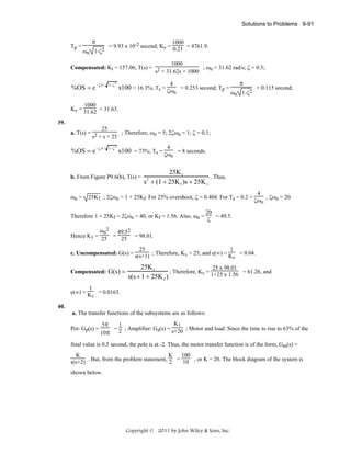 Solutions to Problems 9-91

Tp =

π
ωn

1-ζ2

1000
= 9.93 x 10-2 second; Kv = 0.21 = 4761.9.

1000
; ωn = 31.62 rad/s; ζ = 0.5;
Compensated: Kt = 157.06; T(s) = 2
s + 31.62s + 1000

%OS = e −ζπ /

1− ζ

4

2

x100 = 16.3%; Ts = ζω

n

= 0.253 second; Tp =

π

= 0.115 second;

ωn 1-ζ2

1000
Kv = 31.62 = 31.63.
39.
25
a. T(s) = 2
; Therefore, ωn = 5; 2ζωn = 1; ζ = 0.1;
s + s + 25

%OS = e −ζπ /

1− ζ

4

2

x100 = 73%; Ts = ζω

n

b. From Figure P9.6(b), T(s) =
ωn =

= 8 seconds.

25K 1
. Thus,
s + (1 + 25K f )s + 25K 1
2

25K1 ; 2ζωn = 1 + 25Kf. For 25% overshoot, ζ = 0.404. For Ts = 0.2 =

Therefore 1 + 25Kf = 2ζωn = 40, or Kf = 1.56. Also, ωn =

4
, ζωn = 20.
ζωn

20
= 49.5.
ζ

ωn2
49.52
Hence K1 = 25 = 25 = 98.01.
25
1
c. Uncompensated: G(s) = s(s+1) ; Therefore, Kv = 25, and e(∞) = K

v

Compensated: G(s) =
1
e(∞) = K

v

= 0.04.

25K 1
25 x 98.01
; Therefore, Kv = 1+25 x 1.56 = 61.26, and
s(s + 1 + 25K f )

= 0.0163.

40.
a. The transfer functions of the subsystems are as follows:
Pot: Gp(s) =

K1
5π
1
= 2 ; Amplifier: Ga(s) = s+20 ; Motor and load: Since the time to rise to 63% of the
10π

final value is 0.5 second, the pole is at -2. Thus, the motor transfer function is of the form, Gm(s) =
K
100
K
s(s+2) . But, from the problem statement, 2 = 10 , or K = 20. The block diagram of the system is
shown below.

Copyright © 2011 by John Wiley & Sons, Inc.

 
