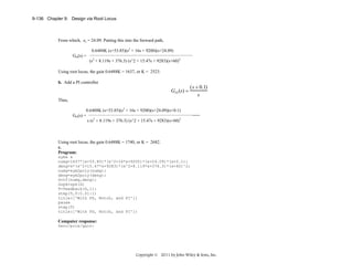 9-136 Chapter 9: Design via Root Locus

From which, zc = 24.09. Putting this into the forward path,
0.6488K (s+53.85)(s2 + 16s + 9200)(s+24.09)
Get(s) =

(s2 + 8.119s + 376.3) (s^2 + 15.47s + 9283)(s+60)2

Using root locus, the gain 0.6488K = 1637, or K = 2523.
b. Add a PI controller

GPI (s) =

(s + 0.1)
s

Thus,
0.6488K (s+53.85)(s2 + 16s + 9200)(s+24.09)(s+0.1)
Get(s) =
s (s2 + 8.119s + 376.3) (s^2 + 15.47s + 9283)(s+60)2

_____

Using root locus, the gain 0.6488K = 1740, or K = 2682.
c.
Program:
syms s
numg=1637*(s+53.85)*(s^2+16*s+9200)*(s+24.09)*(s+0.1);
deng=s*(s^2+15.47*s+9283)*(s^2+8.119*s+376.3)*(s+60)^2;
numg=sym2poly(numg);
deng=sym2poly(deng);
G=tf(numg,deng);
Gzpk=zpk(G)
T=feedback(G,1);
step(T,0:0.01:1)
title(['With PD, Notch, and PI'])
pause
step(T)
title(['With PD, Notch, and PI'])

Computer response:
Zero/pole/gain:

Copyright © 2011 by John Wiley & Sons, Inc.

 