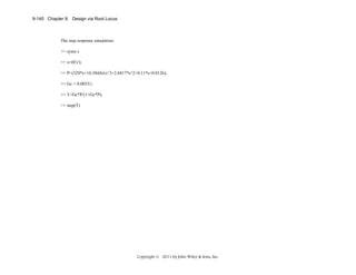 9-140 Chapter 9: Design via Root Locus

The step response simulation:
>> syms s
>> s=tf('s');
>> P=(520*s+10.3844)/(s^3+2.6817*s^2+0.11*s+0.0126);
>> Gc = 0.00331;
>> T=Gc*P/(1+Gc*P);
>> step(T)

Copyright © 2011 by John Wiley & Sons, Inc.

 