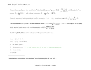 9-148 Chapter 9: Design via Root Locus

Thus, we obtain a type-1 system with a transfer function1 of the “Plant & Compensator” given by: G ( s ) =
constant

K1 ( s + 0.6)
, which has a “position” error
s ( s + 0.5858)

K P = lim G ( s) = ∞ and a “velocity” error constant, K v = lim sG ( s) = 1.024 K1 .
s →0

s →0

Hence, the requirement to have a zero steady-state error for a step input, r(t) = A u(t) = 4 u(t) is satisfied, since: estep (∞ ) =

A
4
=
=0.
1+ K P 1+ ∞

1
1
=
≤ 0.02 , e.g., if K1 ≥ 48.83 . At this value of
K v 1.024 K1
48.83 s + 29.3
K1, the open-loop transfer function of the PI-compensated system is: G ( s ) =
.
s ( s + 0.5858)
The requirement that eramp(∞) ≤ 2%, for a unit-ramp input will be satisfied if eramp (∞ ) =

The following MATLAB file was written to check whether all requirements have been met:

numg = [48.83 29.3];
deng = poly ([0 -0.5858]);
G = tf(numg, deng);
T = feedback(G,1);

%T is the closed-loop TF of the PI_compensated system

T = minreal(T);
step(4*T);

1

Enter this transfer function and the results obtained for the PI-compensated system into Table P9.57.

Copyright © 2011 by John Wiley & Sons, Inc.

 