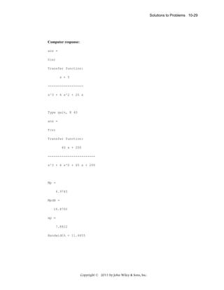 Solutions to Problems 10-29

Computer response:
ans =
G(s)
Transfer function:
s + 5
-----------------s^3 + 4 s^2 + 25 s

Type gain, K 40
ans =
T(s)
Transfer function:
40 s + 200
-----------------------s^3 + 4 s^2 + 65 s + 200

Mp =
6.9745
MpdB =
16.8702
wp =
7.8822
Bandwidth = 11.4655

Copyright © 2011 by John Wiley & Sons, Inc.

 