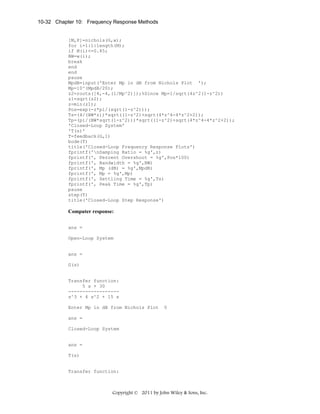 10-32 Chapter 10: Frequency Response Methods

[M,P]=nichols(G,w);
for i=1:1:length(M);
if M(i)<=0.45;
BW=w(i);
break
end
end
pause
MpdB=input('Enter Mp in dB from Nichols Plot ');
Mp=10^(MpdB/20);
z2=roots([4,-4,(1/Mp^2)]);%Since Mp=1/sqrt(4z^2(1-z^2))
z1=sqrt(z2);
z=min(z1);
Pos=exp(-z*pi/(sqrt(1-z^2)));
Ts=(4/(BW*z))*sqrt((1-z^2)+sqrt(4*z^4-4*z^2+2));
Tp=(pi/(BW*sqrt(1-z^2)))*sqrt((1-z^2)+sqrt(4*z^4-4*z^2+2));
'Closed-Loop System'
'T(s)'
T=feedback(G,1)
bode(T)
title('Closed-Loop Frequency Response Plots')
fprintf('nDamping Ratio = %g',z)
fprintf(', Percent Overshoot = %g',Pos*100)
fprintf(', Bandwidth = %g',BW)
fprintf(', Mp (dB) = %g',MpdB)
fprintf(', Mp = %g',Mp)
fprintf(', Settling Time = %g',Ts)
fprintf(', Peak Time = %g',Tp)
pause
step(T)
title('Closed-Loop Step Response')

Computer response:
ans =
Open-Loop System

ans =
G(s)

Transfer function:
5 s + 30
-----------------s^3 + 4 s^2 + 15 s
Enter Mp in dB from Nichols Plot

0

ans =
Closed-Loop System

ans =
T(s)

Transfer function:

Copyright © 2011 by John Wiley & Sons, Inc.

 