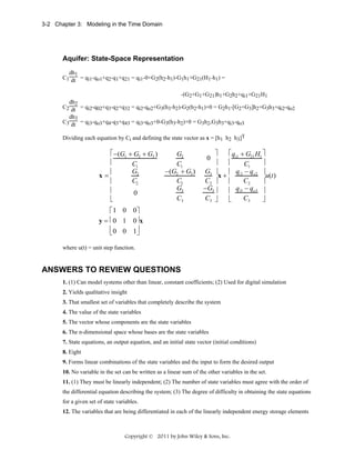 3-2 Chapter 3: Modeling in the Time Domain

Aquifer: State-Space Representation
dh1
C1 dt = qi1-qo1+q2-q1+q21 = qi1-0+G2(h2-h1)-G1h1+G21(H1-h1) =
-(G2+G1+G21)h1+G2h2+qi1+G21H1
dh2
C2 dt = qi2-q02+q3-q2+q32 = qi2-qo2+G3(h3-h2)-G2(h2-h1)+0 = G2h1-[G2+G3]h2+G3h3+qi2-qo2
dh3
C3 dt = qi3-qo3+q4-q3+q43 = qi3-qo3+0-G3(h3-h2)+0 = G3h2-G3h3+qi3-qo3
Dividing each equation by Ci and defining the state vector as x = [h1 h2 h3]T

⎡ −(G1 + G2 + G3 )
⎢
C1
.
G2
⎢
x=
C2
⎢
⎢
0
⎣
⎡1 0
y = ⎢0 1
⎢0 0
⎣

G2
C1
−(G2 + G3 )
C2
G3
C3

⎤
⎡ qi1 + G21 H1 ⎤
⎥
⎢
⎥
C1
G3 ⎥
⎢ qi 2 − qo2 ⎥
x+
u(t)
C2 ⎥
C2
⎢
⎥
−G3 ⎥
⎢ qi3 − qo3 ⎥
C3 ⎦
C3
⎣
⎦
0

0⎤
0⎥ x
1⎥
⎦

where u(t) = unit step function.

ANSWERS TO REVIEW QUESTIONS
1. (1) Can model systems other than linear, constant coefficients; (2) Used for digital simulation
2. Yields qualitative insight
3. That smallest set of variables that completely describe the system
4. The value of the state variables
5. The vector whose components are the state variables
6. The n-dimensional space whose bases are the state variables
7. State equations, an output equation, and an initial state vector (initial conditions)
8. Eight
9. Forms linear combinations of the state variables and the input to form the desired output
10. No variable in the set can be written as a linear sum of the other variables in the set.
11. (1) They must be linearly independent; (2) The number of state variables must agree with the order of
the differential equation describing the system; (3) The degree of difficulty in obtaining the state equations
for a given set of state variables.
12. The variables that are being differentiated in each of the linearly independent energy storage elements

Copyright © 2011 by John Wiley & Sons, Inc.

 