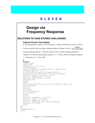E L E V E N

Design via
Frequency Response
SOLUTIONS TO CASE STUDIES CHALLENGES
Antenna Control: Gain Design
a. The required phase margin for 25% overshoot (ζ = 0.404), found from Eq. (10.73), is 43.49o.
50.88K
From the solution to the Case Study Challenge problem of Chapter 10, G(s) = s(s+1.32)(s+100) .
Using the Bode plots for K = 1 from the solution to the Case Study Challenge problem of
Chapter 10, we find the required phase margin at ω = 1.35 rad/s, where the magnitude response
is -14 dB. Hence, K = 5.01 (14 dB).
b.
Program:
%Input system
numg=50.88;
deng=poly([0 -1.32 -100]);
G=tf(numg,deng);
%Percent Overshoot to Damping Ratio to Phase Margin
Po=input('Type %OS ');
z=(-log(Po/100))/(sqrt(pi^2+log(Po/100)^2));
Pm=atan(2*z/(sqrt(-2*z^2+sqrt(1+4*z^4))))*(180/pi);
fprintf('nPercent Overshoot = %g',Po)
fprintf(', Damping Ratio = %g',z)
fprintf(', Phase Margin = %g',Pm)
%Get Bode data
bode(G)
pause
w=0.01:0.05:1000;%Step size can be increased if memory low.
[M,P]=bode(G,w);
M=M(:,:);
P=P(:,:);
Ph=-180+Pm;
for i=1:1:length(P);
if P(i)-Ph<=0;
M=M(i);
K=1/M;
fprintf(', Frequency = %g',w(i))
fprintf(', Phase = %g',P(i))
fprintf(', Magnitude = %g',M)
fprintf(', Magnitude (dB) = %g',20*log10(M))
fprintf(', K = %g',K)
break
end
end
T=feedback(K*G,1);
step(T)

Copyright © 2011 by John Wiley & Sons, Inc.

 