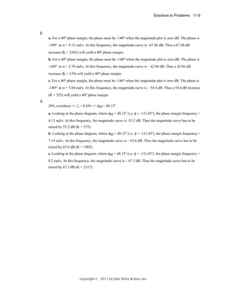 Solutions to Problems 11-9

2.
a. For a 40o phase margin, the phase must be -140o when the magnitude plot is zero dB. The phase is
-140o at ω = 9.12 rad/s. At this frequency, the magnitude curve is –67.48 dB. Thus a 67.48 dB
increase (K = 2365) will yield a 40o phase margin.
b. For a 40o phase margin, the phase must be -140o when the magnitude plot is zero dB. The phase is
-140o at ω = 2.76 rad/s. At this frequency, the magnitude curve is – 42.86 dB. Thus a 42.86 dB
increase (K = 139) will yield a 40o phase margin.
c. For a 40o phase margin, the phase must be -140o when the magnitude plot is zero dB. The phase is
-140o at ω = 5.04 rad/s. At this frequency, the magnitude curve is – 54.4 dB. Thus a 54.4 dB increase
(K = 525) will yield a 40o phase margin.
3.
20% overshoot => ζ = 0.456 => φM = 48.15o.
a. Looking at the phase diagram, where φM = 48.15o (i.e. φ = -131.85o), the phase margin frequency =
4.11 rad/s. At this frequency, the magnitude curve is -55.2 dB. Thus the magnitude curve has to be
raised by 55.2 dB (K = 575).
b. Looking at the phase diagram, where φM = 48.15o (i.e. φ = -131.85o), the phase margin frequency =
7.14 rad/s. At this frequency, the magnitude curve is – 65.6 dB. Thus the magnitude curve has to be
raised by 65.6 dB (K = 1905).
c. Looking at the phase diagram, where φM = 48.15o (i.e. φ = -131.85o), the phase margin frequency =
8.2 rad/s. At this frequency, the magnitude curve is – 67.3 dB. Thus the magnitude curve has to be
raised by 67.3 dB (K = 2317).

Copyright © 2011 by John Wiley & Sons, Inc.

 