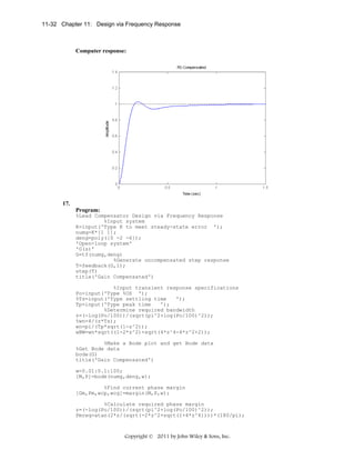 11-32 Chapter 11: Design via Frequency Response

Computer response:

17.
Program:
%Lead Compensator Design via Frequency Response
%Input system
K=input('Type K to meet steady-state error ');
numg=K*[1 1];
deng=poly([0 -2 -6]);
'Open-loop system'
'G(s)'
G=tf(numg,deng)
%Generate uncompensated step response
T=feedback(G,1);
step(T)
title('Gain Compensated')
%Input transient response specifications
Po=input('Type %OS ');
%Ts=input('Type settling time
');
Tp=input('Type peak time
');
%Determine required bandwidth
z=(-log(Po/100))/(sqrt(pi^2+log(Po/100)^2));
%wn=4/(z*Ts);
wn=pi/(Tp*sqrt(1-z^2));
wBW=wn*sqrt((1-2*z^2)+sqrt(4*z^4-4*z^2+2));
%Make a Bode plot and get Bode data
%Get Bode data
bode(G)
title('Gain Compensated')
w=0.01:0.1:100;
[M,P]=bode(numg,deng,w);
%Find current phase margin
[Gm,Pm,wcp,wcg]=margin(M,P,w);
%Calculate required phase margin
z=(-log(Po/100))/(sqrt(pi^2+log(Po/100)^2));
Pmreq=atan(2*z/(sqrt(-2*z^2+sqrt(1+4*z^4))))*(180/pi);

Copyright © 2011 by John Wiley & Sons, Inc.

 