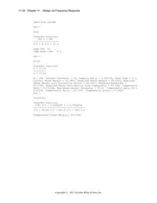 11-34 Chapter 11: Design via Frequency Response

Open-loop system
ans =
G(s)
Transfer function:
360 s + 360
-----------------s^3 + 8 s^2 + 12 s
Type %OS 10
Type peak time

0.1

ans =
Gc(s)
Transfer function:
s + 11.71
--------s + 77.44
K = 360 Percent Overshoot = 10, Damping Ratio = 0.591155, Peak Time = 0.1,
Current Phase Margin = 21.0851, Required Phase Margin = 58.5931, Required
Phase Margin with Correction Factor = 68.5931, Required Bandwidth =
45.1795, Required Phase Contribution from Compensator = 47.508, Compensator
Beta = 0.151164, New phase margin frequency = 30.11 Compensator gain, Kc =
6.61532 Compensator zero,= -11.7067 Compensator pole,= -77.4437
ans =
G(s)Gc(s)
Transfer function:
2382 s^2 + 3.026e004 s + 2.788e004
------------------------------------s^4 + 85.44 s^3 + 631.5 s^2 + 929.3 s
Compensated Phase Margin,= 60.676»

Copyright © 2011 by John Wiley & Sons, Inc.

 