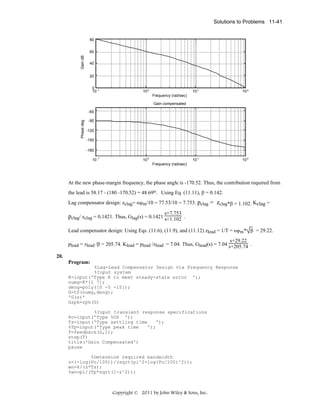 Solutions to Problems 11-41

80

Gain dB

60
40
20
0 -1
10

10 0

10 1

10 2

10 1

10 2

Frequency (rad/sec)
Gain compensated

Phase deg

-60
-90
-120
-150
-180
10 -1

10 0
Frequency (rad/sec)

At the new phase-margin frequency, the phase angle is -170.52. Thus, the contribution required from
the lead is 58.17 - (180 -170.52) = 48.69o. Using Eq. (11.11), β = 0.142.
Lag compensator design: zclag= ωPm/10 = 77.53/10 = 7.753. pclag = zclag*β = 1.102. Kclag =
s+7.753

pclag/ zclag = 0.1421. Thus, Glag(s) = 0.1421 s+1.102 .
Lead compensator design: Using Eqs. (11.6), (11.9), and (11.12) zlead = 1/T = ωPm* β = 29.22.
s+29.22
plead = zlead /β = 205.74. Klead = plead /zlead = 7.04. Thus, Glead(s) = 7.04 s+205.74 .
20.
Program:
%Lag-Lead Compensator Design via Frequency Response
%Input system
K=input('Type K to meet steady-state error ');
numg=K*[1 7];
deng=poly([0 -5 -15]);
G=tf(numg,deng);
'G(s)'
Gzpk=zpk(G)
%Input transient response specifications
Po=input('Type %OS ');
Ts=input('Type settling time
');
%Tp=input('Type peak time
');
T=feedback(G,1);
step(T)
title('Gain Compensated')
pause
%Determine required bandwidth
z=(-log(Po/100))/(sqrt(pi^2+log(Po/100)^2));
wn=4/(z*Ts);
%wn=pi/(Tp*sqrt(1-z^2));

Copyright © 2011 by John Wiley & Sons, Inc.

 