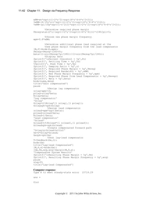 11-42 Chapter 11: Design via Frequency Response

wBW=wn*sqrt((1-2*z^2)+sqrt(4*z^4-4*z^2+2));
%wBW=(4/(Ts*z))*sqrt((1-2*z^2)+sqrt(4*z^4-4*z^2+2));
%wBW=(pi/(Tp*sqrt(1-z^2)))*sqrt((1-2*z^2)+sqrt(4*z^4-4*z^2+2));
%Determine required phase margin
Pmreq=atan(2*z/(sqrt(-2*z^2+sqrt(1+4*z^4))))*(180/pi)+5;
%Choose new phase margin frequency
wpm=0.8*wBW;
%Determine additional phase lead required at the
%new phase margin frequency from the lead compensator
[M,P]=bode(G,wpm);
Pmreqc=Pmreq-(180+P);
beta=(1-sin(Pmreqc*pi/180))/(1+sin(Pmreqc*pi/180));
%Display data
fprintf('nPercent Overshoot = %g',Po)
fprintf(', Settling Time = %g',Ts)
%fprintf(', Peak Time = %g',Tp)
fprintf(', Damping Ratio = %g',z)
fprintf(', Required Phase Margin = %g',Pmreq)
fprintf(', Required Bandwidth = %g',wBW)
fprintf(', New Phase Margin Frequency = %g',wpm)
fprintf(', Required Phase from Lead Compensator = %g',Pmreqc)
fprintf(', Beta = %g',beta)
bode(numg,deng)
title('Gain compensated')
pause
%Design lag compensator
zclag=wpm/10;
pclag=zclag*beta;
Kclag=beta;
'Lag compensator'
'Gclag'
Gclag=tf(Kclag*[1 zclag],[1 pclag]);
Gclagzpk=zpk(Gclag)
%Design lead compensator
zclead=wpm*sqrt(beta);
pclead=zclead/beta;
Kclead=1/beta;
'Lead compensator'
'Gclead'
Gclead=tf(Kclead*[1 zclead],[1 pclead]);
Gcleadzpk=zpk(Gclead)
%Create compensated forward path
'Gclag(s)Gclead(s)G(s)'
Ge=G*Gclag*Gclead;
Gezpk=zpk(Ge)
%Test lag-lead compensator
T=feedback(Ge,1);
bode(Ge)
title('Lag-lead Compensated')
[M,P,w]=bode(Ge);
[Gm,Pm,wcp,wcg]=margin(M,P,w);
'Compensated System Results'
fprintf('nResulting Phase Margin = %g',Pm)
fprintf(', Resulting Phase Margin Frequency = %g',wcg)
pause
step(T)
title('Lag-lead Compensated')

Computer response:
Type K to meet steady-state error

10714.29

ans =
G(s)

Copyright © 2011 by John Wiley & Sons, Inc.

 