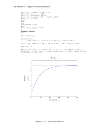 11-50 Chapter 11: Design via Frequency Response

fprintf(', Frequency = %g',w(i))
fprintf(', Phase = %g',P(i))
fprintf(', Magnitude = %g',M)
fprintf(', Magnitude (dB) = %g',20*log10(M))
fprintf(', K = %g',K)
break
end
end
T=feedback(K*G,1);
step(T)
title('Gain Compensated')

Computer response:
ans =
G(s)=G1(s)G2(s)
Zero/pole/gain:
- (s-14.59) (s^2 - 26.82s + 228.4) (s^2 - 18.6s + 290.5)
-------------------------------------------------------------------s (s+14.59) (s+6) (s+3) (s^2 + 26.82s + 228.4) (s^2 + 18.6s + 290.5)
Type %OS

20

Percent Overshoot = 20, Damping Ratio = 0.45595, Phase Margin = 48.1477,
Frequency = 0.74, Phase = -132.087, Magnitude = 0.0723422, Magnitude (dB)
= -22.8122, K = 13.8232»

Copyright © 2011 by John Wiley & Sons, Inc.

 