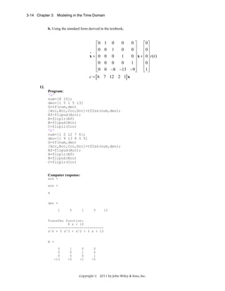 3-14 Chapter 3: Modeling in the Time Domain

b. Using the standard form derived in the textbook,

⎡0
⎢0
⎢
•
x = ⎢0
⎢
⎢0
⎢0
⎣

1
0
0
0
0

0⎤
⎡0⎤
⎥
⎢0⎥
1
0
0⎥
⎢ ⎥
0
1
0 ⎥ x + ⎢0⎥ r (t )
⎥
⎢ ⎥
0
0
1⎥
⎢0⎥
⎢1 ⎥
−8 −13 −9 ⎥
⎦
⎣ ⎦
0

0

c = [ 6 7 12 2 1] x
12.
Program:
'a'
num=[8 10];
den=[1 5 1 5 13]
G=tf(num,den)
[Acc,Bcc,Ccc,Dcc]=tf2ss(num,den);
Af=flipud(Acc);
A=fliplr(Af)
B=flipud(Bcc)
C=fliplr(Ccc)
'b'
num=[1 2 12 7 6];
den=[1 9 13 8 0 0]
G=tf(num,den)
[Acc,Bcc,Ccc,Dcc]=tf2ss(num,den);
Af=flipud(Acc);
A=fliplr(Af)
B=flipud(Bcc)
C=fliplr(Ccc)

Computer response:
ans =
ans =
a
den =
1

5

1

5

13

Transfer function:
8 s + 10
---------------------------s^4 + 5 s^3 + s^2 + 5 s + 13
A =
0
0
0
-13

1
0
0
-5

0
1
0
-1

0
0
1
-5

Copyright © 2011 by John Wiley & Sons, Inc.

 