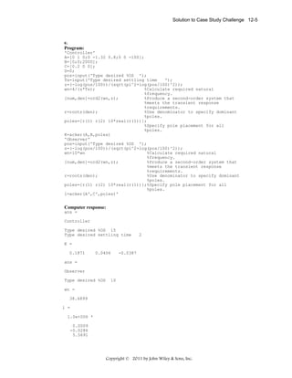 Solution to Case Study Challenge 12-5

e.
Program:
'Controller'
A=[0 1 0;0 -1.32 0.8;0 0 -100];
B=[0;0;2000];
C=[0.2 0 0];
D=0;
pos=input('Type desired %OS ');
Ts=input('Type desired settling time
');
z=(-log(pos/100))/(sqrt(pi^2+log(pos/100)^2));
wn=4/(z*Ts);
%Calculate required natural
%frequency.
[num,den]=ord2(wn,z);
%Produce a second-order system that
%meets the transient response
%requirements.
r=roots(den);
%Use denominator to specify dominant
%poles.
poles=[r(1) r(2) 10*real(r(1))];
%Specify pole placement for all
%poles.
K=acker(A,B,poles)
'Observer'
pos=input('Type desired %OS ');
z=(-log(pos/100))/(sqrt(pi^2+log(pos/100)^2));
wn=10*wn
%Calculate required natural
%frequency.
[num,den]=ord2(wn,z);
%Produce a second-order system that
%meets the transient response
%requirements.
r=roots(den);
%Use denominator to specify dominant
%poles.
poles=[r(1) r(2) 10*real(r(1))];%Specify pole placement for all
%poles.
l=acker(A',C',poles)'

Computer response:
ans =
Controller
Type desired %OS 15
Type desired settling time

2

K =
0.1871

0.0406

-0.0387

ans =
Observer
Type desired %OS

10

wn =
38.6899
l =
1.0e+006 *
0.0009
-0.0286
5.5691

Copyright © 2011 by John Wiley & Sons, Inc.

 
