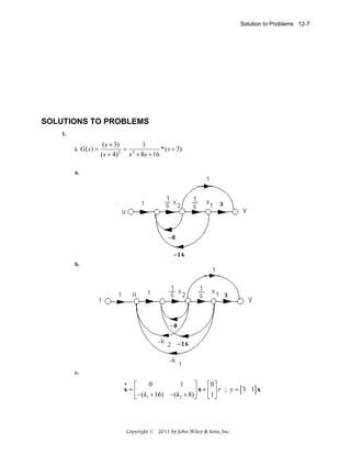 Solution to Problems 12-7

SOLUTIONS TO PROBLEMS
1.
i. G ( s ) =

( s + 3)
1
*( s + 3)
= 2
2
( s + 4)
s + 8s + 16

a.

b.

c.
•
0
1
⎡
⎤
⎡0⎤
x=⎢
⎥ x + ⎢1 ⎥ r ; y = [3 1] x
⎣ ⎦
⎣ −(k1 + 16) −(k2 + 8) ⎦

Copyright © 2011 by John Wiley & Sons, Inc.

 